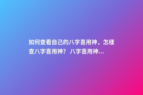 如何查看自己的八字喜用神，怎樣查八字喜用神？ 八字喜用神查詢(xún)表，最準(zhǔn)確的八字喜用神查詢(xún)